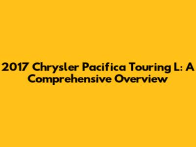 2017 Chrysler Pacifica Touring L: A Comprehensive Overview