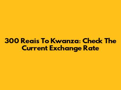 300 Reais To Kwanza: Check The Current Exchange Rate
