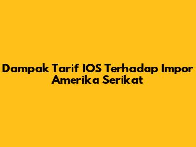 Dampak Tarif IOS Terhadap Impor Amerika Serikat