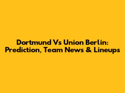 Dortmund Vs Union Berlin: Prediction, Team News & Lineups
