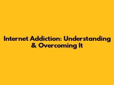 Internet Addiction: Understanding & Overcoming It