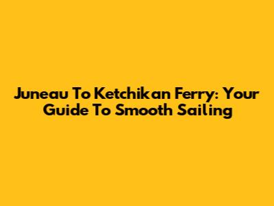 Juneau To Ketchikan Ferry: Your Guide To Smooth Sailing