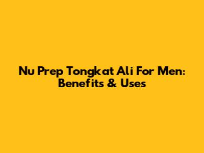 Nu Prep Tongkat Ali For Men: Benefits & Uses
