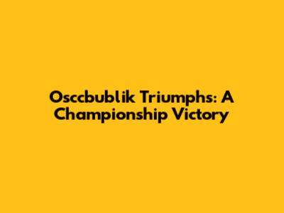 Osccbublik Triumphs: A Championship Victory