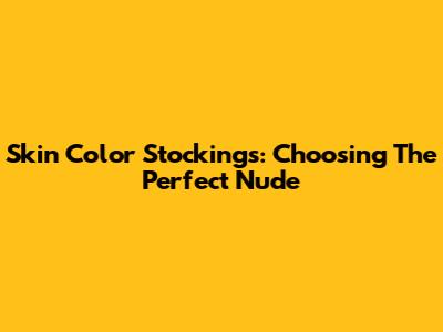 Skin Color Stockings: Choosing The Perfect Nude