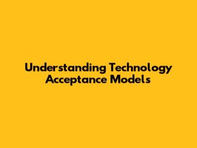 Understanding Technology Acceptance Models