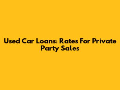 Used Car Loans: Rates For Private Party Sales